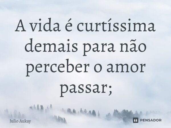 ⁠A vida é curtíssima demais para não perceber o amor passar;... Frase de Julio Aukay.