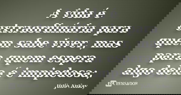 A vida é extraordinária para quem sabe viver, mas para quem espera algo dela é impiedosa;... Frase de Julio Aukay.