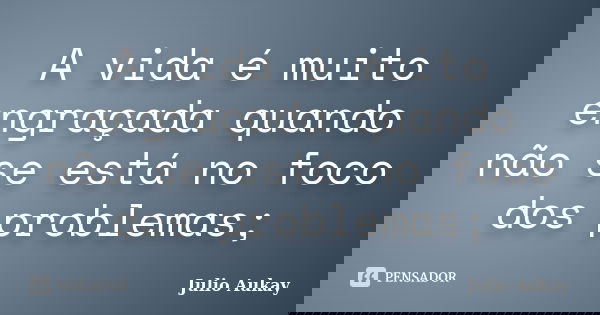 A vida é muito engraçada quando não se está no foco dos problemas;... Frase de Julio Aukay.