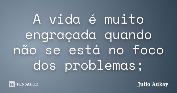 A vida é muito engraçada quando não se está no foco dos problemas;... Frase de Julio Aukay.