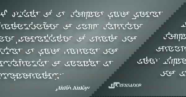 A vida é o tempo que gera indecisões e com tantos tempos perdidos é onde se encontra o que nunca se deu importância e acaba a se arrepender;... Frase de Julio Aukay.
