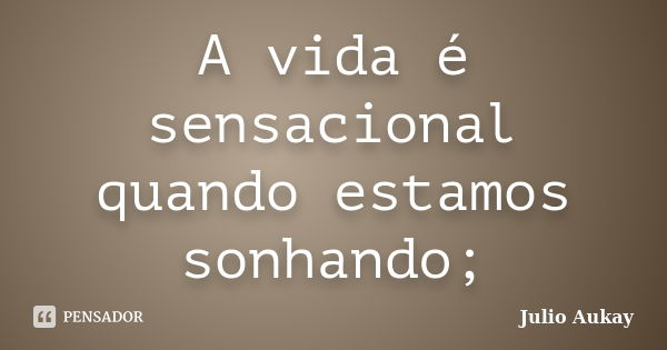 A vida é sensacional quando estamos sonhando;... Frase de Julio Aukay.