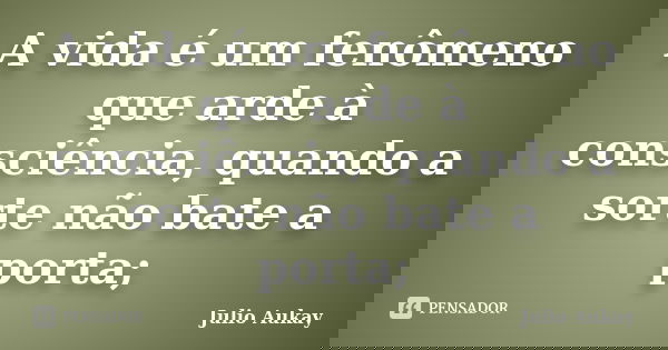 A vida é um fenômeno que arde à consciência, quando a sorte não bate a porta;... Frase de julio Aukay.
