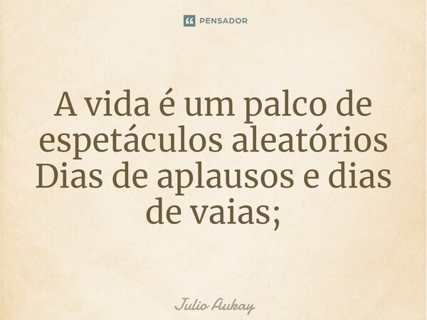 ⁠A vida é um palco de espetáculos aleatórios Dias de aplausos e dias de vaias;... Frase de Julio Aukay.
