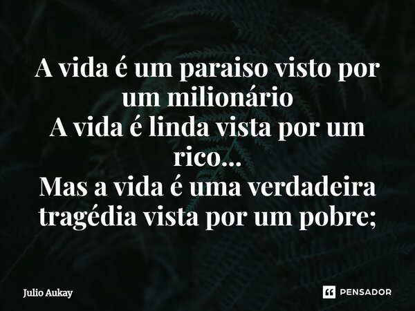 ⁠A vida é um paraiso visto por um milionário A vida é linda vista por um rico... Mas a vida é uma verdadeira tragédia vista por um pobre;... Frase de Julio Aukay.