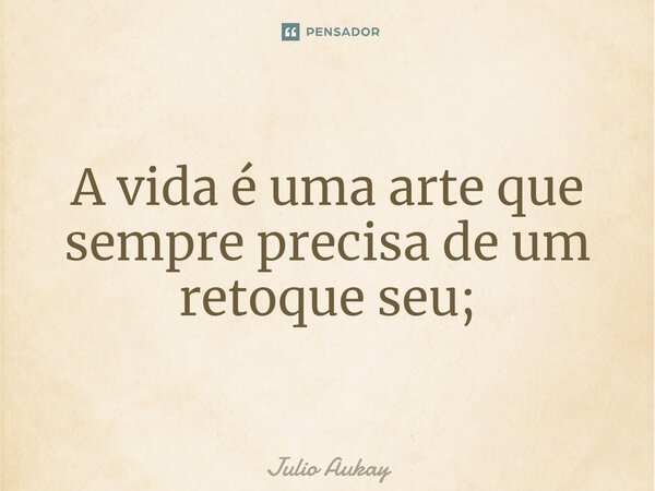 ⁠A vida é uma arte que sempre precisa de um retoque seu;... Frase de Julio Aukay.