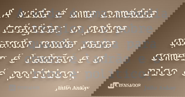 A vida é uma comédia trágica: o pobre quando rouba para comer é ladrão e o rico é político;... Frase de Julio Aukay.