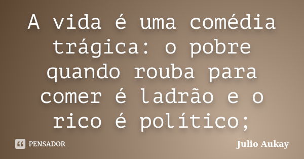 A vida é uma comédia trágica: o pobre quando rouba para comer é ladrão e o rico é político;... Frase de Julio Aukay.