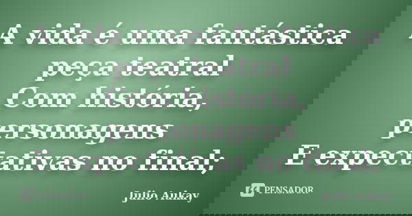 A vida é uma fantástica peça teatral Com história, personagens E expectativas no final;... Frase de Julio Aukay.