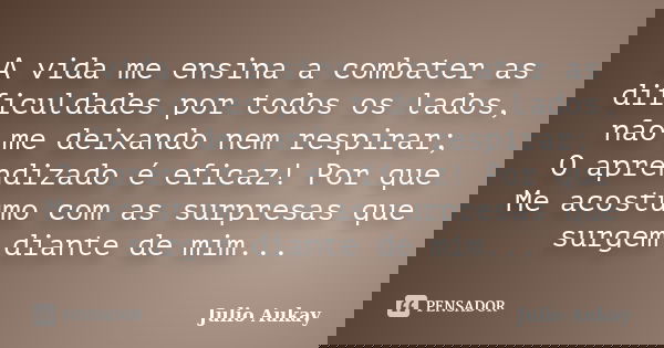 A vida me ensina a combater as dificuldades por todos os lados, não me deixando nem respirar; O aprendizado é eficaz! Por que Me acostumo com as surpresas que s... Frase de Julio Aukay.