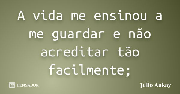 A vida me ensinou a me guardar e não acreditar tão facilmente;... Frase de Julio Aukay.