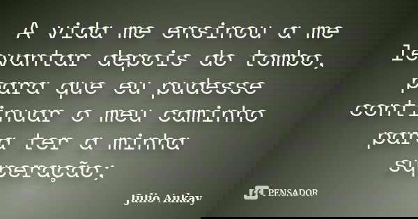 A vida me ensinou a me levantar depois do tombo, para que eu pudesse continuar o meu caminho para ter a minha superação;... Frase de Julio Aukay.
