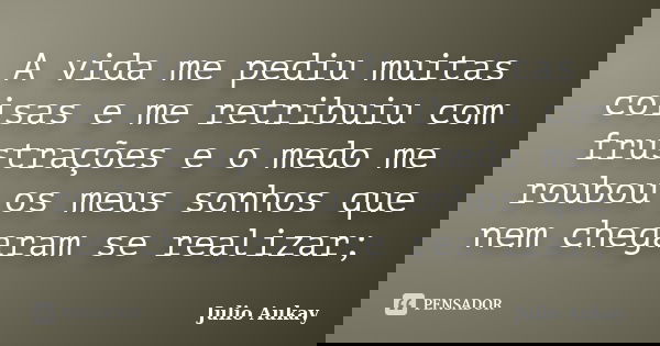A vida me pediu muitas coisas e me retribuiu com frustrações e o medo me roubou os meus sonhos que nem chegaram se realizar;... Frase de Julio Aukay.