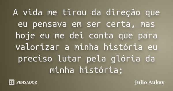 A vida me tirou da direção que eu pensava em ser certa, mas hoje eu me dei conta que para valorizar a minha história eu preciso lutar pela glória da minha histó... Frase de Julio Aukay.