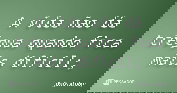A vida não dá trégua quando fica mais difícil;... Frase de Julio Aukay.