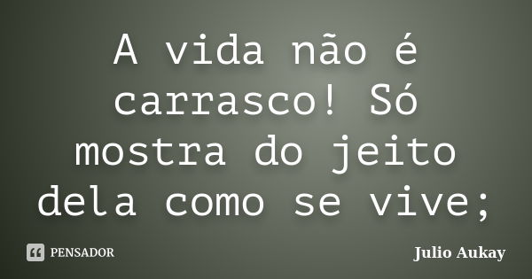 A vida não é carrasco! Só mostra do jeito dela como se vive;... Frase de julio Aukay.