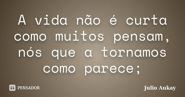 A Vida Não é Curta Como Muitos Pensam Julio Aukay Pensador 7772