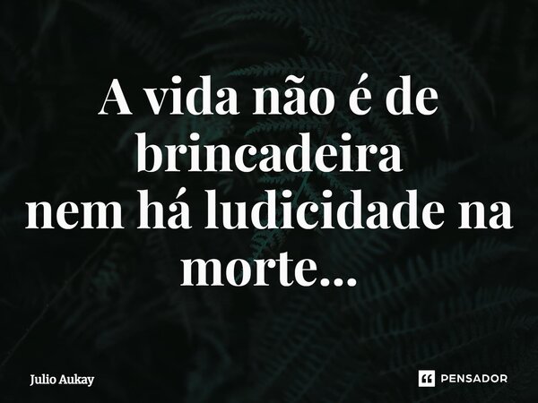 ⁠A vida não é de brincadeira nem há ludicidade na morte...... Frase de Julio Aukay.