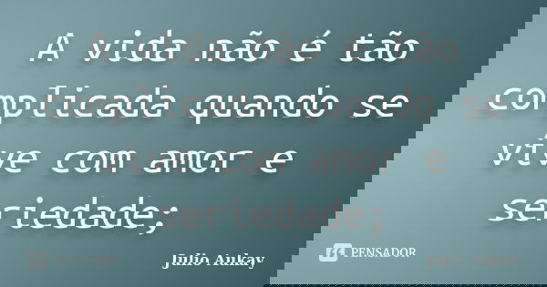A vida não é tão complicada quando se vive com amor e seriedade;... Frase de Julio Aukay.