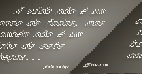 A vida não é um conto de fadas, mas também não é um bicho de sete cabeças...... Frase de Julio Aukay.
