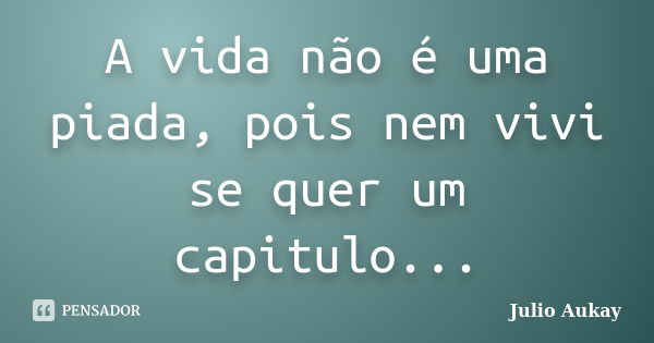 A vida não é uma piada, pois nem vivi se quer um capitulo...... Frase de Julio Aukay.