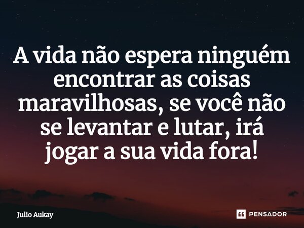 ⁠A vida não espera ninguém encontrar as coisas maravilhosas, se você não se levantar e lutar, irá jogar a sua vida fora!... Frase de Julio Aukay.