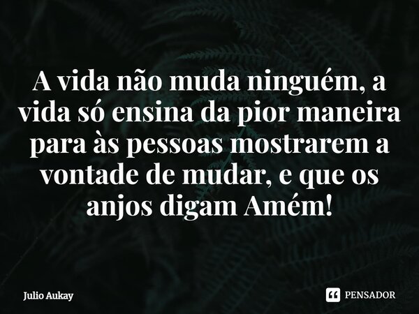 ⁠A vida não muda ninguém, a vida só ensina da pior maneira para às pessoas mostrarem a vontade de mudar, e que os anjos digam Amém!... Frase de Julio Aukay.