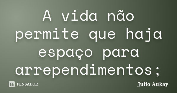 A vida não permite que haja espaço para arrependimentos;... Frase de julio Aukay.