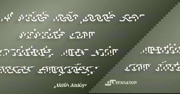 A vida não pode ser vivida com mediocridade, mas sim com intensas emoções;... Frase de julio Aukay.