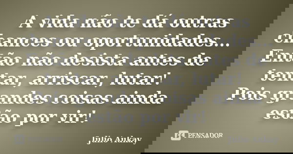 A vida não te dá outras chances ou oportunidades... Então não desista antes de tentar, arriscar, lutar! Pois grandes coisas ainda estão por vir!... Frase de julio Aukay.
