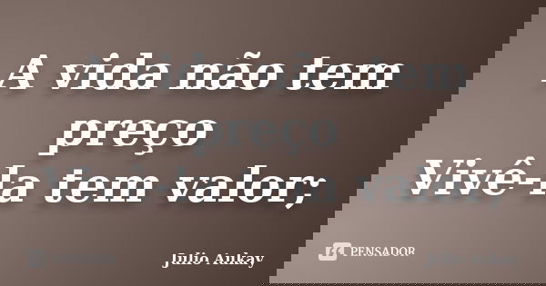 A vida não tem preço Vivê-la tem valor;... Frase de Julio Aukay.