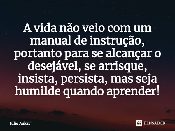 ⁠A vida não veio com um manual de instrução, portanto para se alcançar o desejável, se arrisque, insista, persista, mas seja humilde quando aprender!... Frase de Julio Aukay.