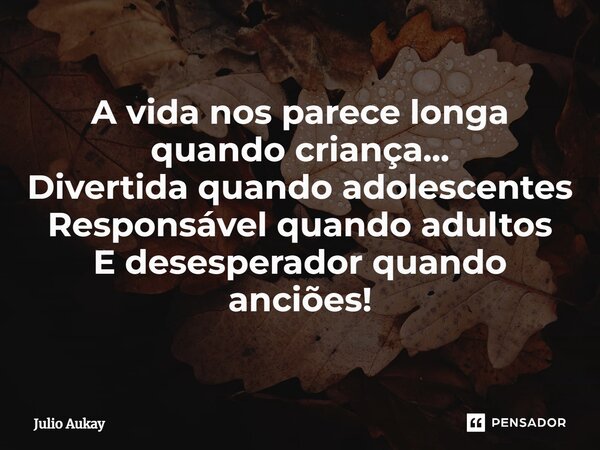 ⁠A vida nos parece longa quando criança... Divertida quando adolescentes Responsável quando adultos E desesperador quando anciões!... Frase de Julio Aukay.