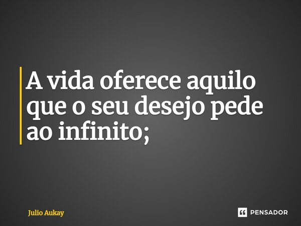 ⁠A vida oferece aquilo que o seu desejo pede ao infinito;... Frase de Julio Aukay.