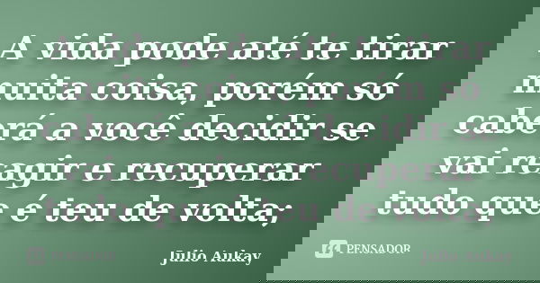 A vida pode até te tirar muita coisa, porém só caberá a você decidir se vai reagir e recuperar tudo que é teu de volta;... Frase de Julio Aukay.