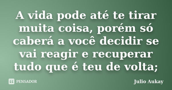 A vida pode até te tirar muita coisa, porém só caberá a você decidir se vai reagir e recuperar tudo que é teu de volta;... Frase de Julio Aukay.