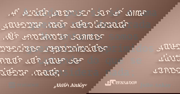 A vida por si só é uma guerra não declarada No entanto somos guerreiros reprimidos Lutando do que se considera nada;... Frase de Julio Aukay.