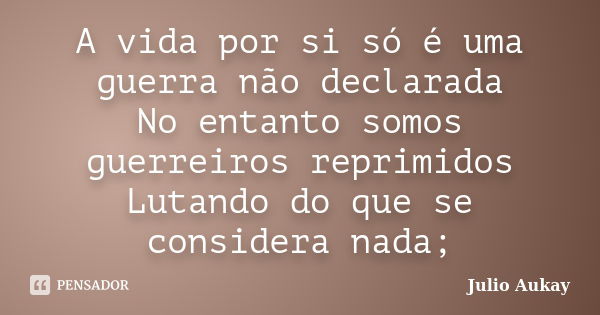 A vida por si só é uma guerra não declarada No entanto somos guerreiros reprimidos Lutando do que se considera nada;... Frase de Julio Aukay.