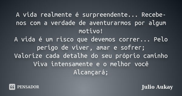 A vida realmente é surpreendente... Recebe-nos com a verdade de aventurarmos por algum motivo! A vida é um risco que devemos correr... Pelo perigo de viver, ama... Frase de Julio Aukay.