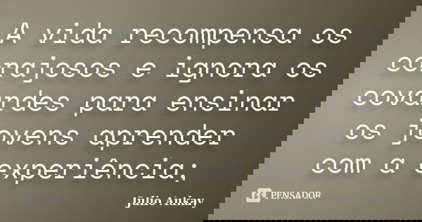 A vida recompensa os corajosos e ignora os covardes para ensinar os jovens aprender com a experiência;... Frase de Julio Aukay.