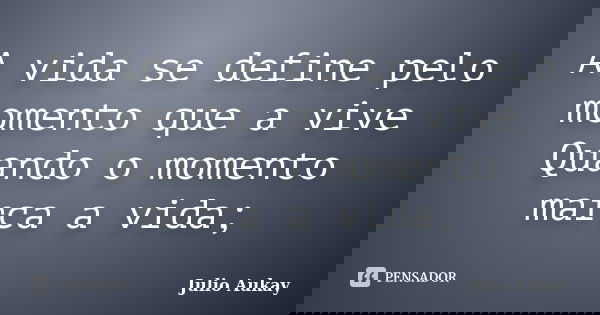 A vida se define pelo momento que a vive Quando o momento marca a vida;... Frase de Julio Aukay.