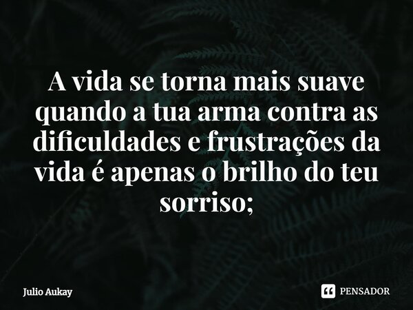 ⁠A vida se torna mais suave quando a tua arma contra as dificuldades e frustrações da vida é apenas o brilho do teu sorriso;... Frase de Julio Aukay.