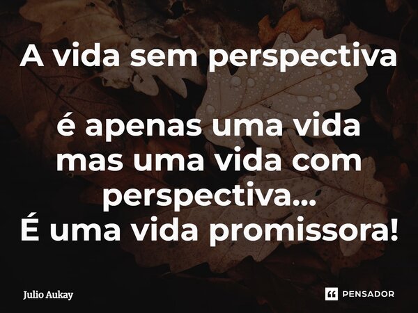 ⁠A vida sem perspectiva é apenas uma vida mas uma vida com perspectiva... É uma vida promissora!... Frase de Julio Aukay.