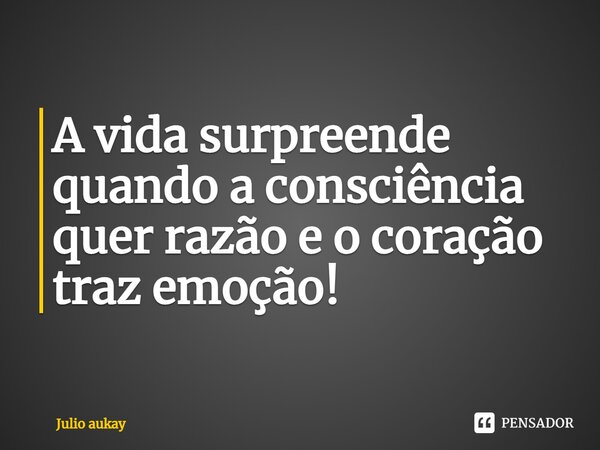 ⁠A vida surpreende quando a consciência quer razão e o coração traz emoção!... Frase de Julio Aukay.