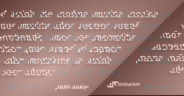 A vida te cobra muita coisa que muita das vezes você não entende, mas se permita acreditar que você é capaz para não dar motivos a vida de ser dura;... Frase de Julio Aukay.