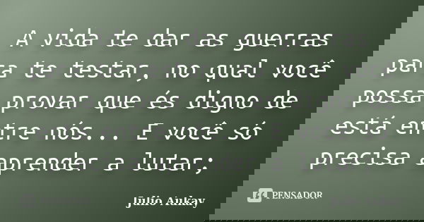 A vida te dar as guerras para te testar, no qual você possa provar que és digno de está entre nós... E você só precisa aprender a lutar;... Frase de Julio Aukay.