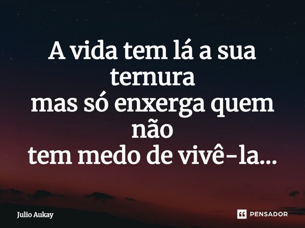 ⁠A vida tem lá a sua ternura mas só enxerga quem não tem medo de vivê-la...... Frase de Julio Aukay.