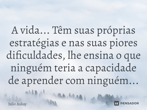 ⁠A vida... Têm suas próprias estratégias e nas suas piores dificuldades, lhe ensina o que ninguém teria a capacidade deaprender com ninguém...... Frase de Julio Aukay.