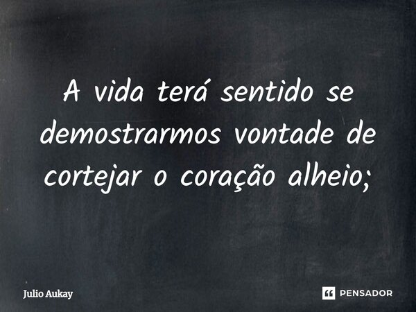 ⁠A vida terá sentido se demostrarmos vontade de cortejar o coração alheio;... Frase de Julio Aukay.