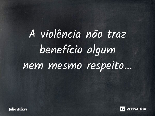 ⁠A violência não traz benefício algum nem mesmo respeito...... Frase de Julio Aukay.